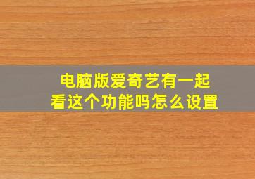 电脑版爱奇艺有一起看这个功能吗怎么设置