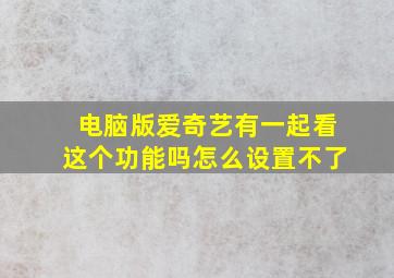 电脑版爱奇艺有一起看这个功能吗怎么设置不了