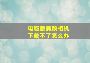 电脑版美颜相机下载不了怎么办