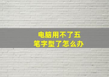 电脑用不了五笔字型了怎么办