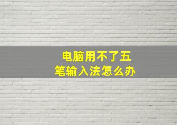 电脑用不了五笔输入法怎么办