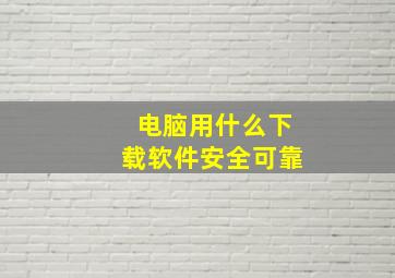 电脑用什么下载软件安全可靠