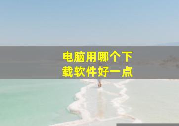 电脑用哪个下载软件好一点