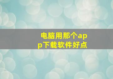 电脑用那个app下载软件好点