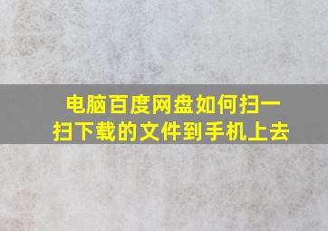 电脑百度网盘如何扫一扫下载的文件到手机上去