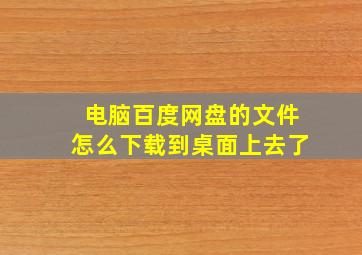 电脑百度网盘的文件怎么下载到桌面上去了