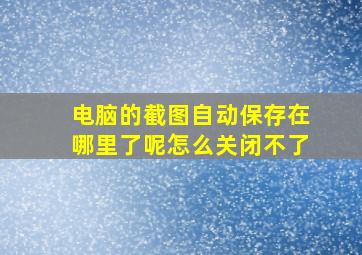 电脑的截图自动保存在哪里了呢怎么关闭不了