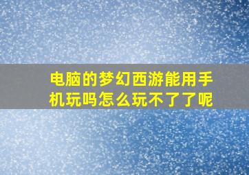 电脑的梦幻西游能用手机玩吗怎么玩不了了呢