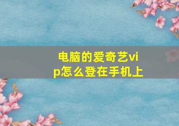 电脑的爱奇艺vip怎么登在手机上