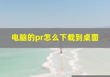 电脑的pr怎么下载到桌面