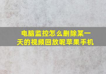 电脑监控怎么删除某一天的视频回放呢苹果手机