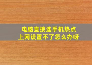 电脑直接连手机热点上网设置不了怎么办呀