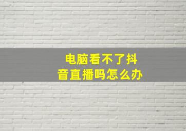 电脑看不了抖音直播吗怎么办