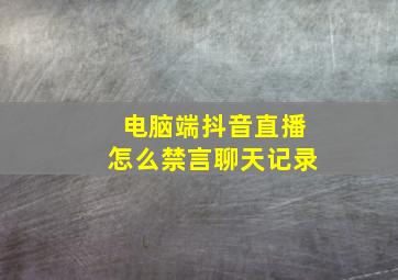 电脑端抖音直播怎么禁言聊天记录