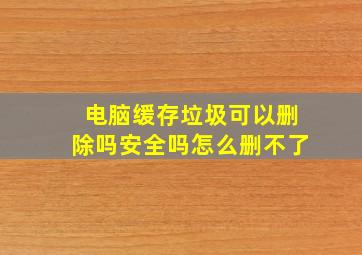 电脑缓存垃圾可以删除吗安全吗怎么删不了