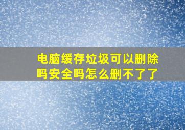 电脑缓存垃圾可以删除吗安全吗怎么删不了了