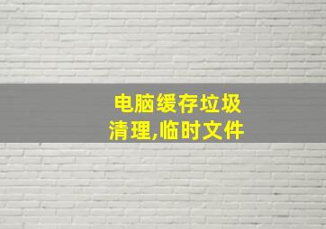 电脑缓存垃圾清理,临时文件