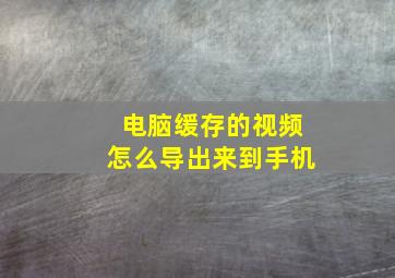 电脑缓存的视频怎么导出来到手机