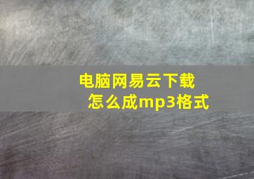 电脑网易云下载怎么成mp3格式