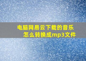 电脑网易云下载的音乐怎么转换成mp3文件