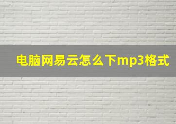 电脑网易云怎么下mp3格式