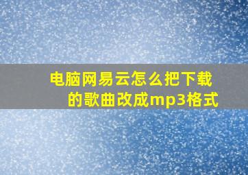 电脑网易云怎么把下载的歌曲改成mp3格式