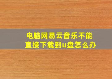 电脑网易云音乐不能直接下载到u盘怎么办