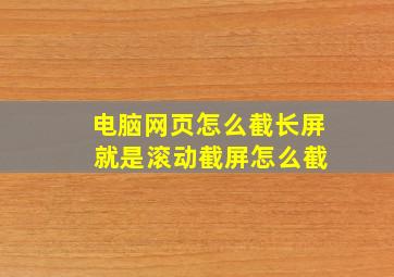 电脑网页怎么截长屏 就是滚动截屏怎么截