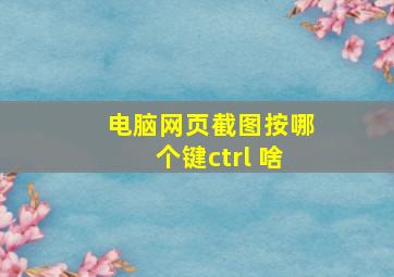 电脑网页截图按哪个键ctrl+啥