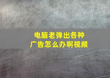 电脑老弹出各种广告怎么办啊视频