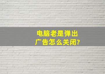 电脑老是弹出广告怎么关闭?