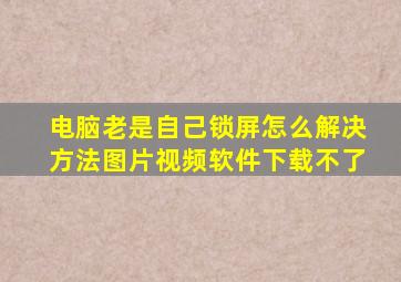 电脑老是自己锁屏怎么解决方法图片视频软件下载不了