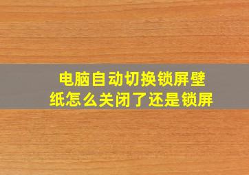 电脑自动切换锁屏壁纸怎么关闭了还是锁屏