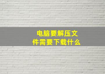 电脑要解压文件需要下载什么