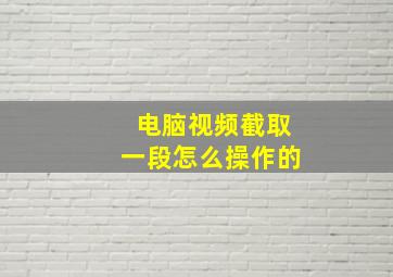 电脑视频截取一段怎么操作的