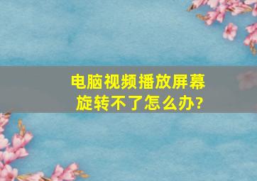 电脑视频播放屏幕旋转不了怎么办?