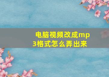 电脑视频改成mp3格式怎么弄出来