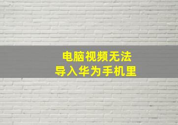 电脑视频无法导入华为手机里