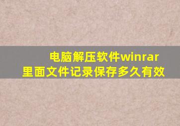 电脑解压软件winrar里面文件记录保存多久有效