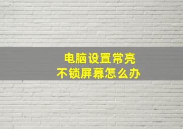 电脑设置常亮不锁屏幕怎么办