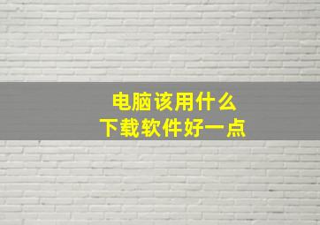 电脑该用什么下载软件好一点