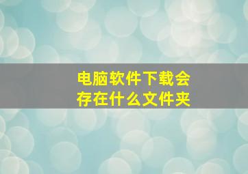 电脑软件下载会存在什么文件夹