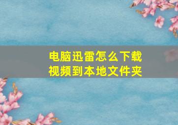 电脑迅雷怎么下载视频到本地文件夹