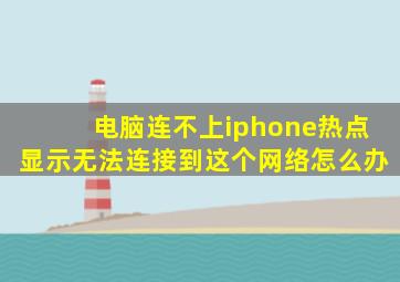 电脑连不上iphone热点显示无法连接到这个网络怎么办