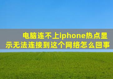 电脑连不上iphone热点显示无法连接到这个网络怎么回事