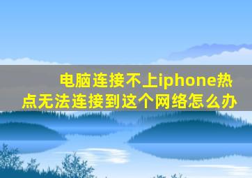 电脑连接不上iphone热点无法连接到这个网络怎么办