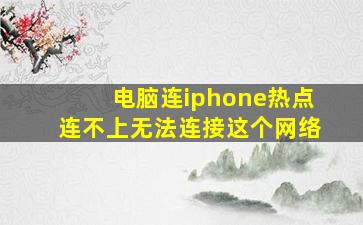 电脑连iphone热点连不上无法连接这个网络