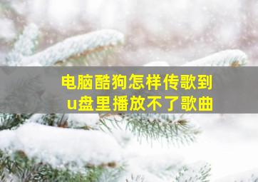 电脑酷狗怎样传歌到u盘里播放不了歌曲