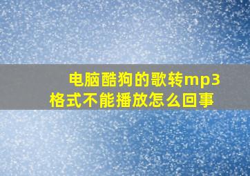 电脑酷狗的歌转mp3格式不能播放怎么回事