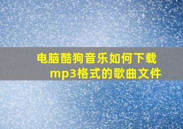 电脑酷狗音乐如何下载mp3格式的歌曲文件